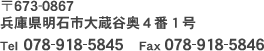 〒673-0867　兵庫県明石市大蔵谷奥４番１号　Tel 078-918-5845　Fax 078-918-5846