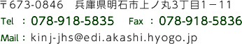 〒673-0846　兵庫県明石市上ノ丸3丁目1?11　Tel 078-918-5835　Fax 078-918-5836　Mail kinj-jhs@edi.akashi.hyogo.jp