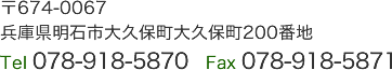 〒674-0067	兵庫県明石市大久保町大久保町200番地　Tel 078-918-5870　Fax 078-918-5871